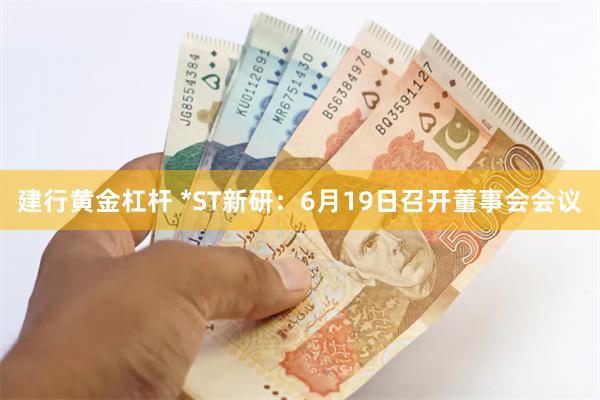 建行黄金杠杆 *ST新研：6月19日召开董事会会议