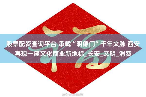 股票配资查询平台 承载“明德门”千年文脉 西安再现一座文化商业新地标_长安_文明_消费