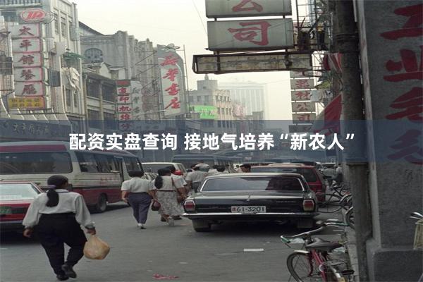 配资实盘查询 接地气培养“新农人”