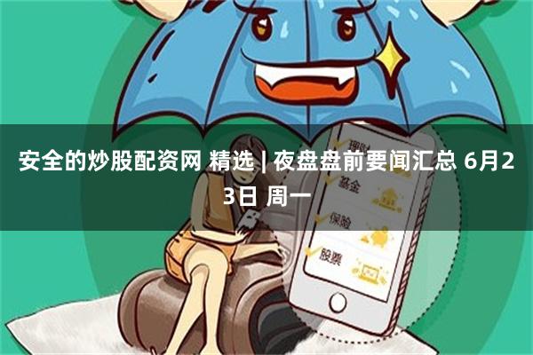 安全的炒股配资网 精选 | 夜盘盘前要闻汇总 6月23日 周一