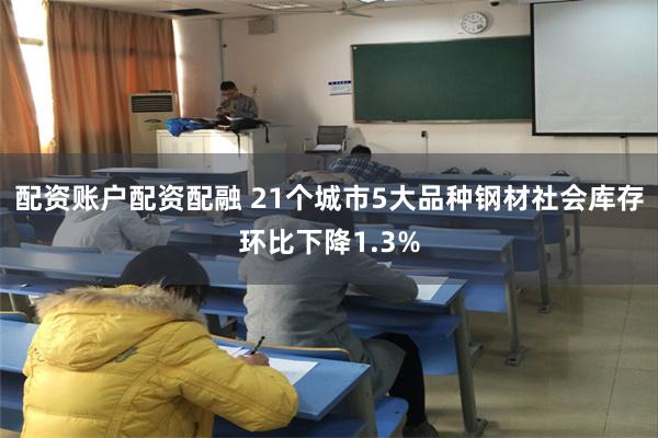 配资账户配资配融 21个城市5大品种钢材社会库存环比下降1.3%