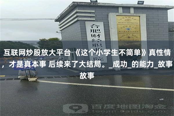 互联网炒股放大平台 《这个小学生不简单》真性情，才是真本事 后续来了大结局。_成功_的能力_故事