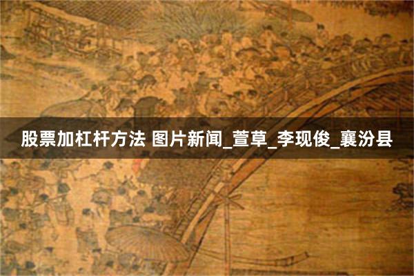 股票加杠杆方法 图片新闻_萱草_李现俊_襄汾县