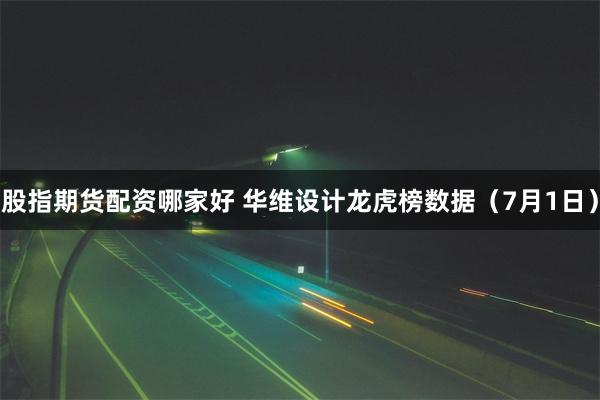 股指期货配资哪家好 华维设计龙虎榜数据（7月1日）