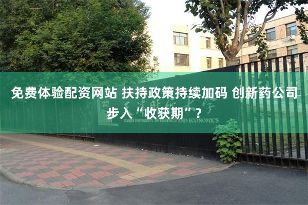 免费体验配资网站 扶持政策持续加码 创新药公司步入“收获期”？