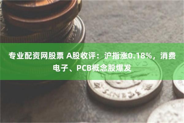 专业配资网股票 A股收评：沪指涨0.18%，消费电子、PCB概念股爆发