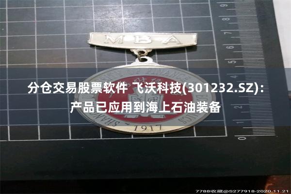 分仓交易股票软件 飞沃科技(301232.SZ)：产品已应用到海上石油装备