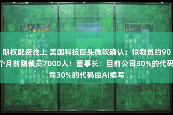 期权配资线上 美国科技巨头微软确认：拟裁员约9000人！2个月前刚裁员7000人！董事长：目前公司30%的代码由AI编写