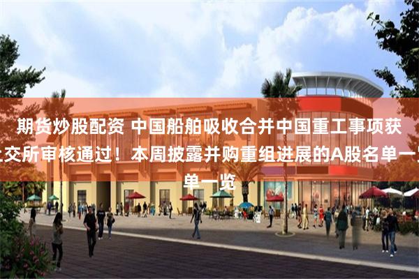 期货炒股配资 中国船舶吸收合并中国重工事项获上交所审核通过！本周披露并购重组进展的A股名单一览