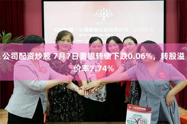 公司配资炒股 7月7日重银转债下跌0.06%，转股溢价率7.74%