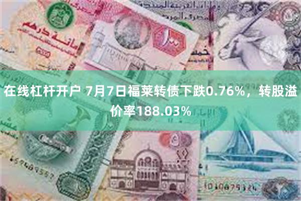 在线杠杆开户 7月7日福莱转债下跌0.76%，转股溢价率188.03%