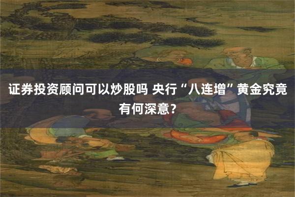 证券投资顾问可以炒股吗 央行“八连增”黄金究竟有何深意？