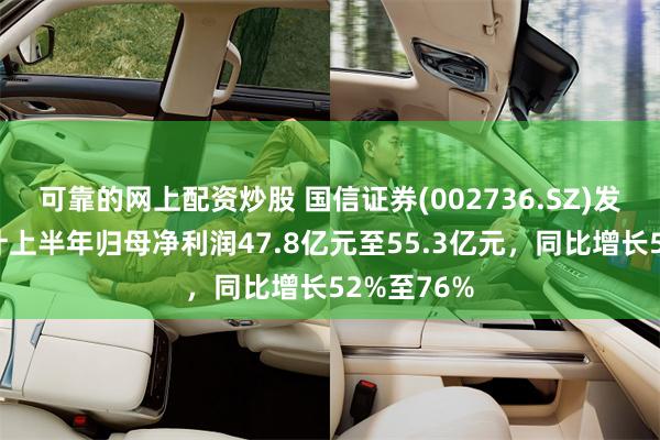 可靠的网上配资炒股 国信证券(002736.SZ)发预增，预计上半年归母净利润47.8亿元至55.3亿元，同比增长52%至76%