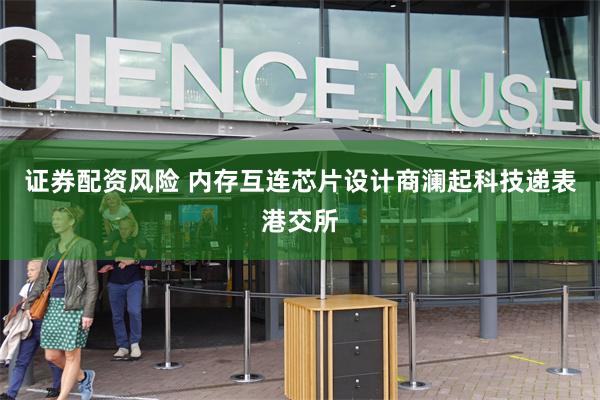 证券配资风险 内存互连芯片设计商澜起科技递表港交所