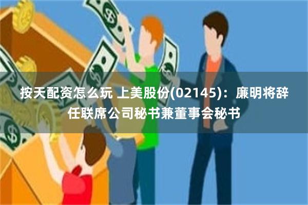 按天配资怎么玩 上美股份(02145)：廉明将辞任联席公司秘书兼董事会秘书