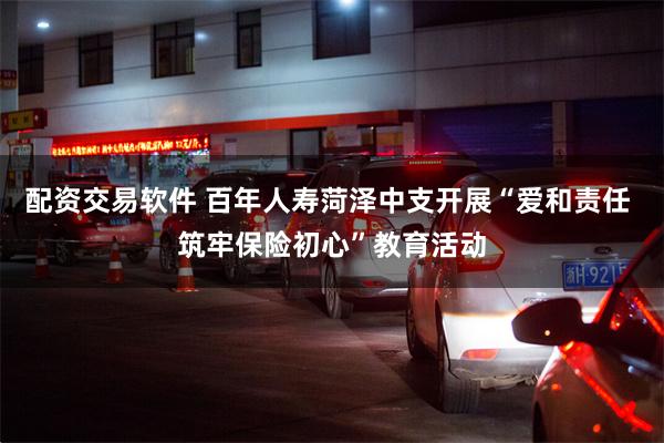 配资交易软件 百年人寿菏泽中支开展“爱和责任 筑牢保险初心”教育活动