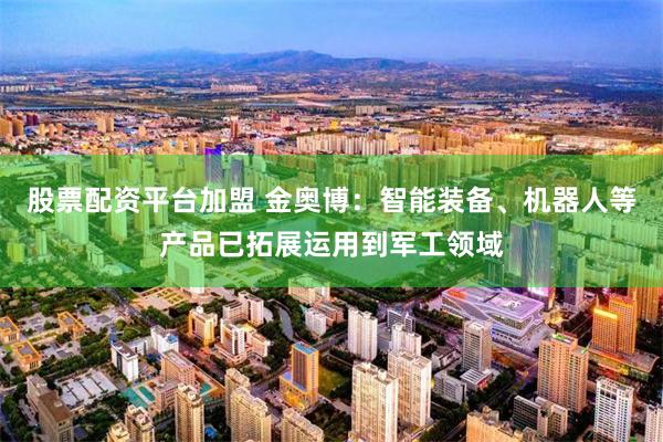 股票配资平台加盟 金奥博：智能装备、机器人等产品已拓展运用到军工领域