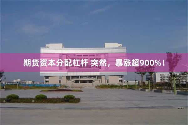 期货资本分配杠杆 突然，暴涨超900%！