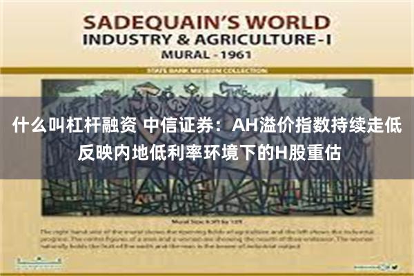 什么叫杠杆融资 中信证券：AH溢价指数持续走低 反映内地低利率环境下的H股重估