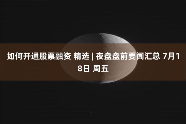 如何开通股票融资 精选 | 夜盘盘前要闻汇总 7月18日 周五