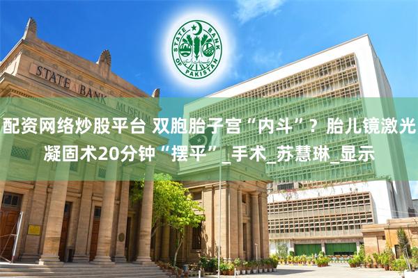 配资网络炒股平台 双胞胎子宫“内斗”？胎儿镜激光凝固术20分钟“摆平”_手术_苏慧琳_显示