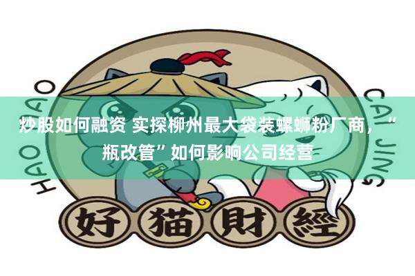 炒股如何融资 实探柳州最大袋装螺蛳粉厂商，“瓶改管”如何影响公司经营