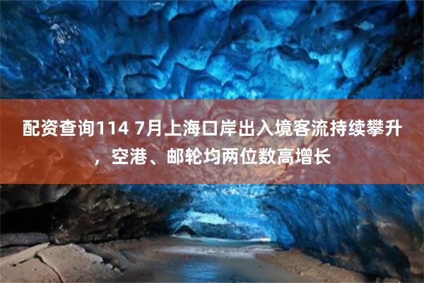 配资查询114 7月上海口岸出入境客流持续攀升，空港、邮轮均两位数高增长