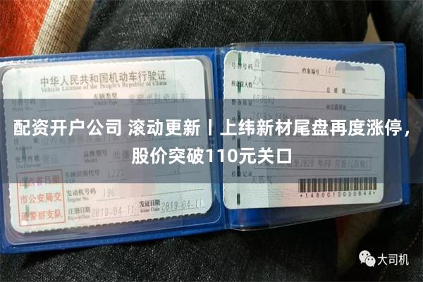 配资开户公司 滚动更新丨上纬新材尾盘再度涨停，股价突破110元关口