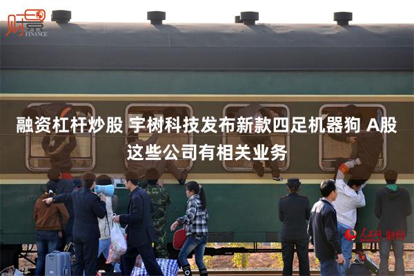 融资杠杆炒股 宇树科技发布新款四足机器狗 A股这些公司有相关业务