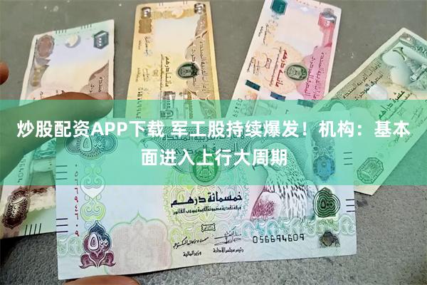 炒股配资APP下载 军工股持续爆发！机构：基本面进入上行大周期