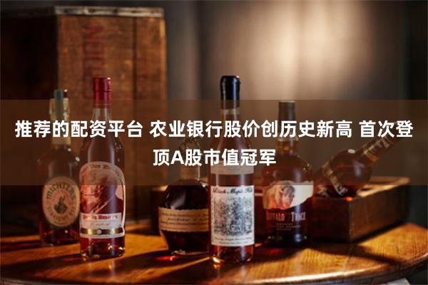 推荐的配资平台 农业银行股价创历史新高 首次登顶A股市值冠军