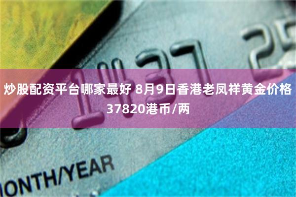 炒股配资平台哪家最好 8月9日香港老凤祥黄金价格37820港币/两