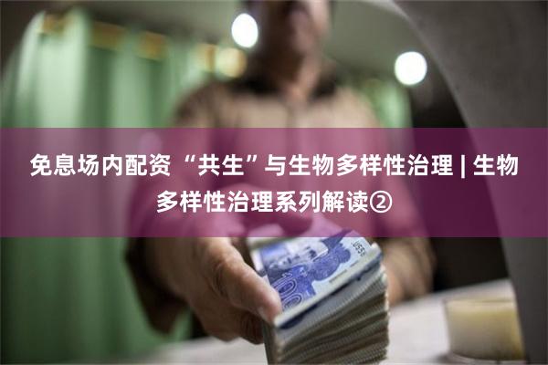 免息场内配资 “共生”与生物多样性治理 | 生物多样性治理系列解读②