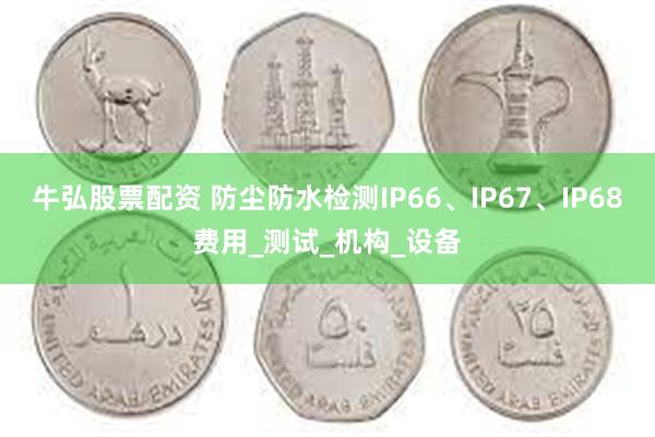 牛弘股票配资 防尘防水检测IP66、IP67、IP68费用_测试_机构_设备