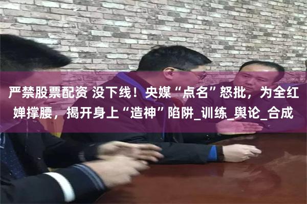 严禁股票配资 没下线！央媒“点名”怒批，为全红婵撑腰，揭开身上“造神”陷阱_训练_舆论_合成