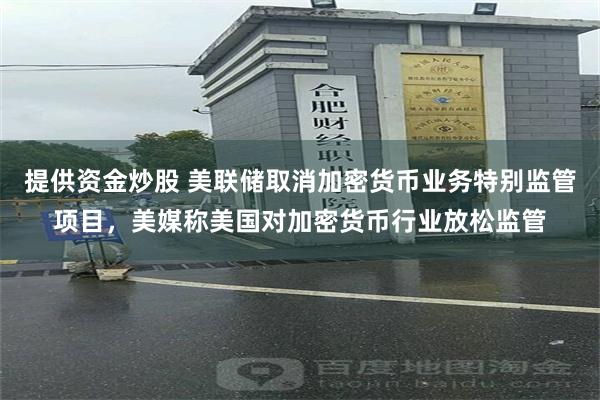 提供资金炒股 美联储取消加密货币业务特别监管项目，美媒称美国对加密货币行业放松监管