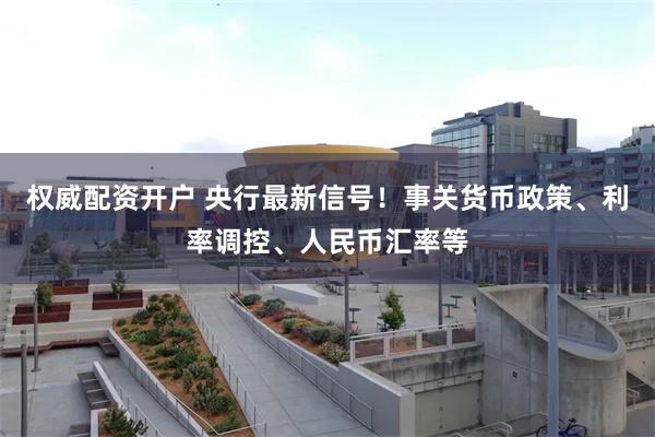 权威配资开户 央行最新信号！事关货币政策、利率调控、人民币汇率等