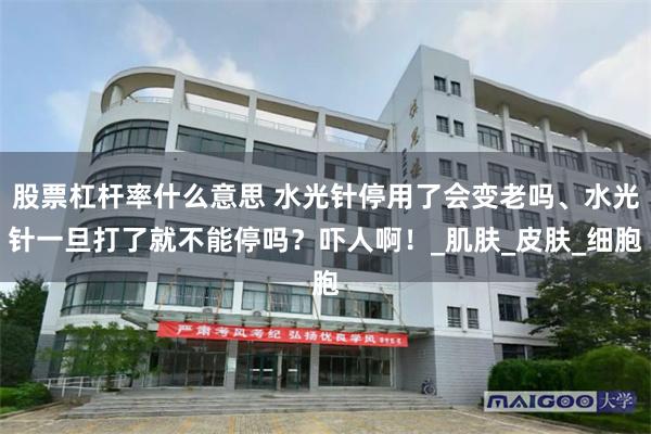 股票杠杆率什么意思 水光针停用了会变老吗、水光针一旦打了就不能停吗？吓人啊！_肌肤_皮肤_细胞