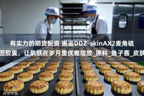 有实力的期货配资 邂逅DDZ-skinAX2麦角硫因胶囊，让肌肤在岁月里优雅绽放_原料_鱼子酱_皮肤