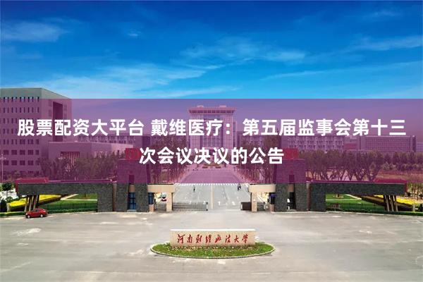 股票配资大平台 戴维医疗：第五届监事会第十三次会议决议的公告