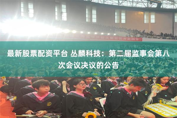 最新股票配资平台 丛麟科技：第二届监事会第八次会议决议的公告
