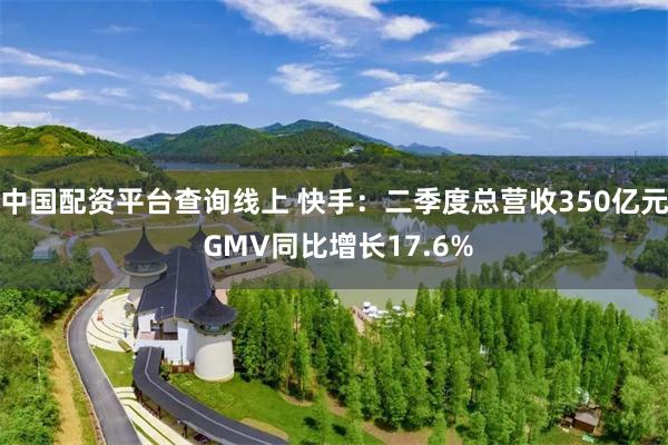 中国配资平台查询线上 快手:二季度总营收350亿元 GMV同比增长17.6%