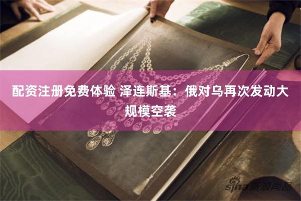 配资注册免费体验 泽连斯基：俄对乌再次发动大规模空袭