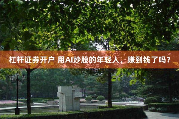 杠杆证券开户 用AI炒股的年轻人，赚到钱了吗？