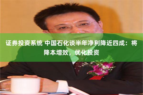证券投资系统 中国石化谈半年净利降近四成：将降本增效，优化投资