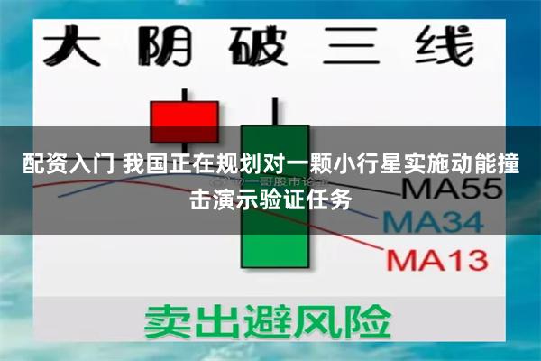 配资入门 我国正在规划对一颗小行星实施动能撞击演示验证任务