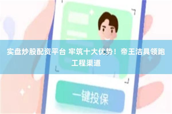 实盘炒股配资平台 牢筑十大优势！帝王洁具领跑工程渠道