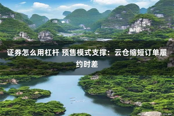证券怎么用杠杆 预售模式支撑：云仓缩短订单履约时差