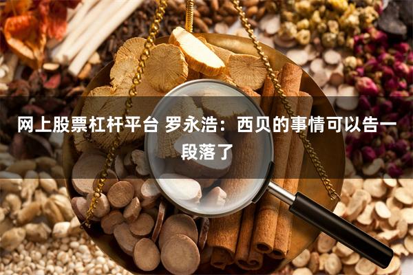 网上股票杠杆平台 罗永浩：西贝的事情可以告一段落了