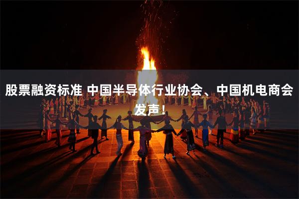 股票融资标准 中国半导体行业协会、中国机电商会发声！